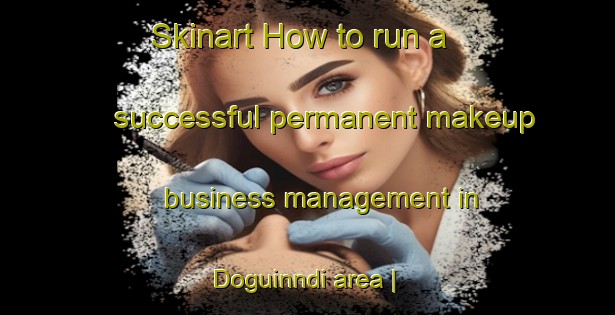 Skinart How to run a successful permanent makeup business management in Doguinndi area | PermanentmakeupTraining | PermanentmakeupClasses | SkinartTraining-Chad